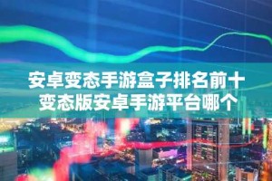 安卓变态手游盒子排名前十 变态版安卓手游平台哪个好