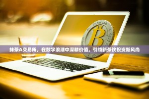 抹茶A交易所，在数字浪潮中深耕价值，引领新茶饮投资新风尚