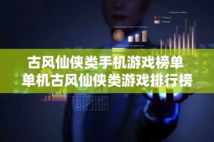 古风仙侠类手机游戏榜单 单机古风仙侠类游戏排行榜