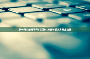欧一所app打不开？别急！排查与解决方案全攻略