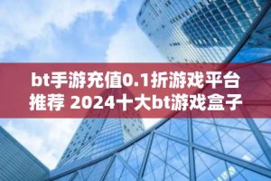 bt手游充值0.1折游戏平台推荐 2024十大bt游戏盒子排名