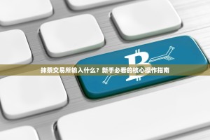 抹茶交易所输入什么？新手必看的核心操作指南