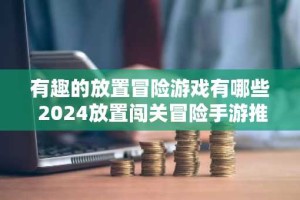 有趣的放置冒险游戏有哪些 2024放置闯关冒险手游推荐