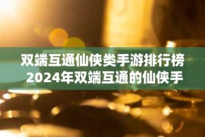 双端互通仙侠类手游排行榜 2024年双端互通的仙侠手游合集