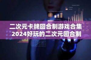 二次元卡牌回合制游戏合集 2024好玩的二次元回合制手游推荐