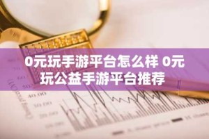 0元玩手游平台怎么样 0元玩公益手游平台推荐