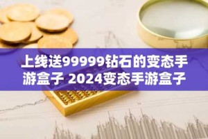 上线送99999钻石的变态手游盒子 2024变态手游盒子排名前十