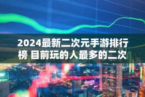 2024最新二次元手游排行榜 目前玩的人最多的二次元折扣手游合集