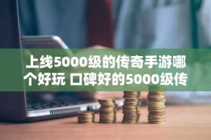上线5000级的传奇手游哪个好玩 口碑好的5000级传奇手游排行榜