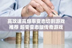 高攻速高爆率变态切割游戏推荐 超变变态版传奇游戏大全