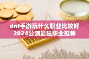 dnf手游玩什么职业比较好 2024公测最强职业推荐