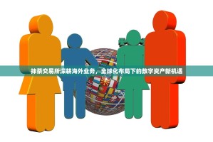 抹茶交易所深耕海外业务，全球化布局下的数字资产新机遇