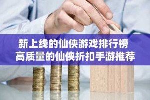 新上线的仙侠游戏排行榜 高质量的仙侠折扣手游推荐