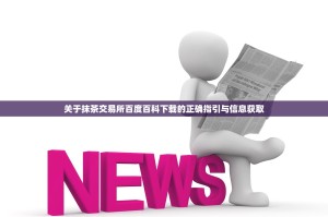 关于抹茶交易所百度百科下载的正确指引与信息获取