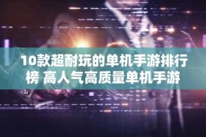 10款超耐玩的单机手游排行榜 高人气高质量单机手游推荐
