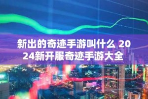 新出的奇迹手游叫什么 2024新开服奇迹手游大全