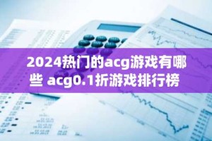 2024热门的acg游戏有哪些 acg0.1折游戏排行榜