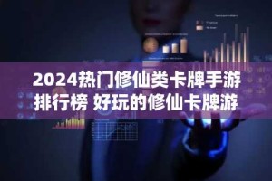 2024热门修仙类卡牌手游排行榜 好玩的修仙卡牌游戏有哪些