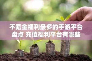 不氪金福利最多的手游平台盘点 充值福利平台有哪些好用