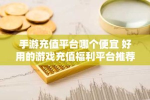 手游充值平台哪个便宜 好用的游戏充值福利平台推荐