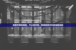 抹茶交易所地区，不止是交易，更是抹茶文化的全新坐标