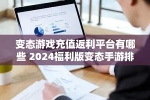 变态游戏充值返利平台有哪些 2024福利版变态手游排行榜