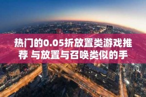热门的0.05折放置类游戏推荐 与放置与召唤类似的手游