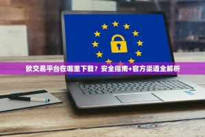 欧交易平台在哪里下载？安全指南+官方渠道全解析