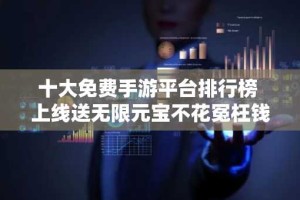 十大免费手游平台排行榜 上线送无限元宝不花冤枉钱！