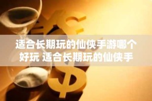 适合长期玩的仙侠手游哪个好玩 适合长期玩的仙侠手游推荐