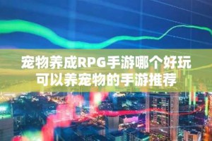 宠物养成RPG手游哪个好玩 可以养宠物的手游推荐