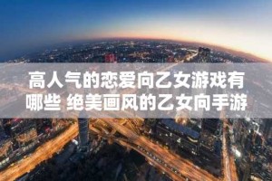 高人气的恋爱向乙女游戏有哪些 绝美画风的乙女向手游推荐