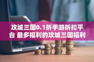 攻城三国0.1折手游折扣平台 最多福利的攻城三国福利折扣手游推荐