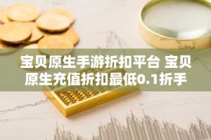 宝贝原生手游折扣平台 宝贝原生充值折扣最低0.1折手游推荐