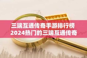 三端互通传奇手游排行榜 2024热门的三端互通传奇手游推荐