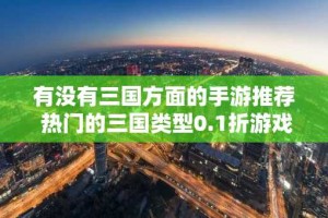 有没有三国方面的手游推荐 热门的三国类型0.1折游戏排行
