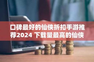 口碑最好的仙侠折扣手游推荐2024 下载量最高的仙侠手游排行榜