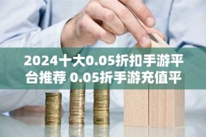 2024十大0.05折扣手游平台推荐 0.05折手游充值平台哪个好用
