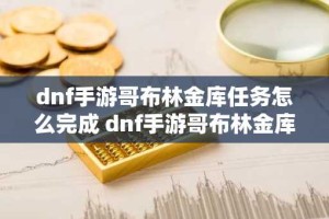dnf手游哥布林金库任务怎么完成 dnf手游哥布林金库任务攻略