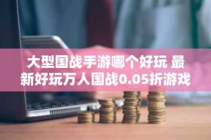 大型国战手游哪个好玩 最新好玩万人国战0.05折游戏推荐