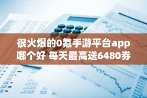 很火爆的0氪手游平台app哪个好 每天最高送6480券变态游戏盒子