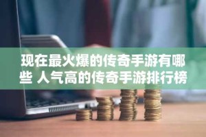 现在最火爆的传奇手游有哪些 人气高的传奇手游排行榜