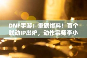 DNF手游：重磅爆料！首个联动IP出炉，动作宗师李小龙！