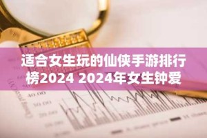 适合女生玩的仙侠手游排行榜2024 2024年女生钟爱仙侠手游排行
