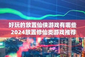 好玩的放置仙侠游戏有哪些 2024放置修仙类游戏推荐