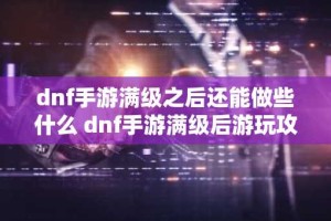 dnf手游满级之后还能做些什么 dnf手游满级后游玩攻略