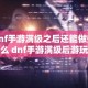 dnf手游满级之后还能做些什么 dnf手游满级后游玩攻略