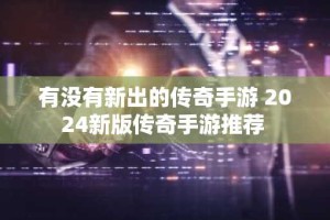 有没有新出的传奇手游 2024新版传奇手游推荐