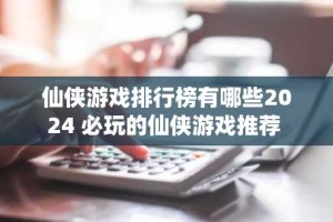 仙侠游戏排行榜有哪些2024 必玩的仙侠游戏推荐