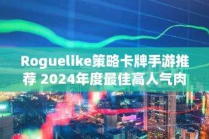 Roguelike策略卡牌手游推荐 2024年度最佳高人气肉鸽手游